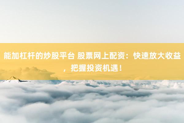 能加杠杆的炒股平台 股票网上配资：快速放大收益，把握投资机遇！