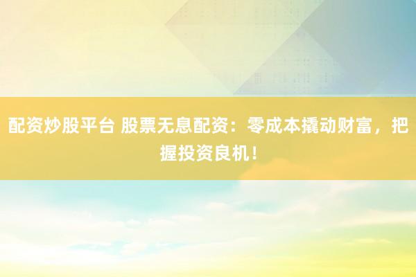 配资炒股平台 股票无息配资：零成本撬动财富，把握投资良机！