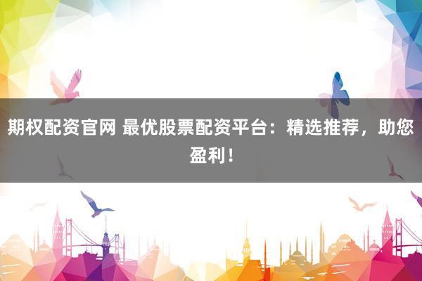 期权配资官网 最优股票配资平台：精选推荐，助您盈利！