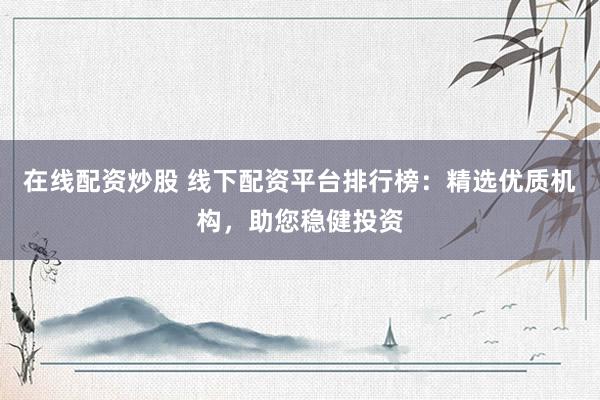 在线配资炒股 线下配资平台排行榜：精选优质机构，助您稳健投资