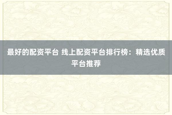 最好的配资平台 线上配资平台排行榜：精选优质平台推荐