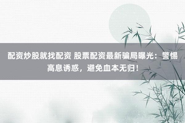 配资炒股就找配资 股票配资最新骗局曝光：警惕高息诱惑，避免血本无归！
