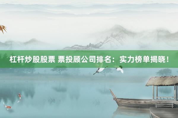 杠杆炒股股票 票投顾公司排名：实力榜单揭晓！