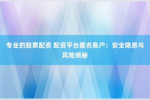 专业的股票配资 配资平台匿名账户：安全隐患与风险揭秘