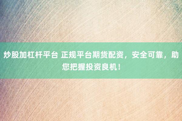 炒股加杠杆平台 正规平台期货配资，安全可靠，助您把握投资良机！