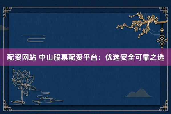 配资网站 中山股票配资平台：优选安全可靠之选