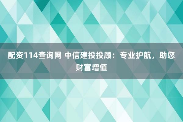 配资114查询网 中信建投投顾：专业护航，助您财富增值