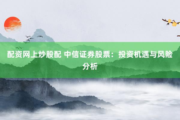 配资网上炒股配 中信证券股票：投资机遇与风险分析