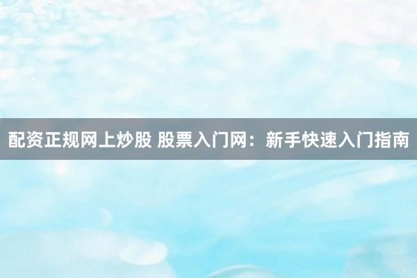 配资正规网上炒股 股票入门网：新手快速入门指南