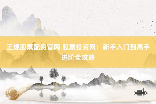 正规股票配资官网 股票投资网：新手入门到高手进阶全攻略