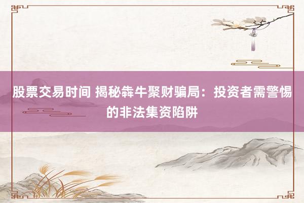 股票交易时间 揭秘犇牛聚财骗局：投资者需警惕的非法集资陷阱
