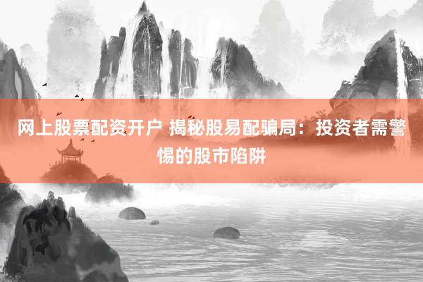 网上股票配资开户 揭秘股易配骗局：投资者需警惕的股市陷阱