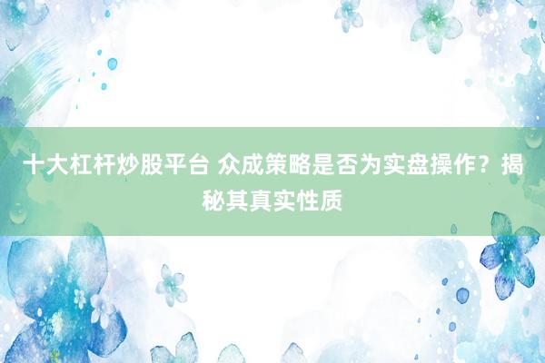 十大杠杆炒股平台 众成策略是否为实盘操作？揭秘其真实性质