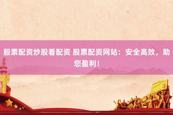 股票配资炒股看配资 股票配资网站：安全高效，助您盈利！