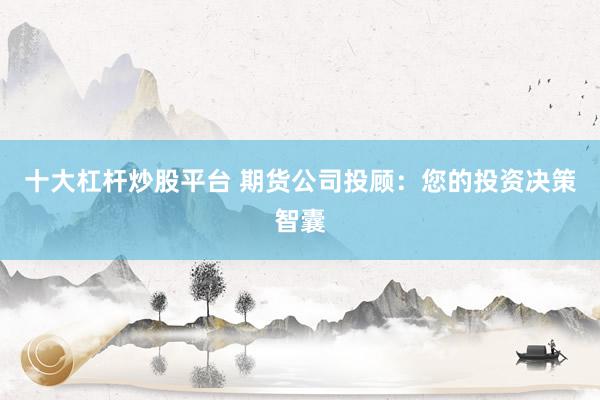 十大杠杆炒股平台 期货公司投顾：您的投资决策智囊