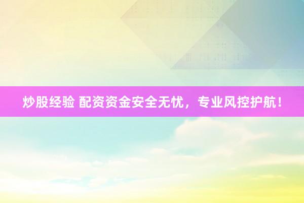 炒股经验 配资资金安全无忧，专业风控护航！