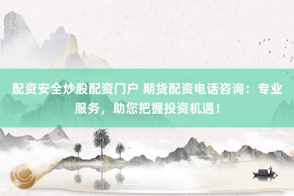 配资安全炒股配资门户 期货配资电话咨询：专业服务，助您把握投资机遇！
