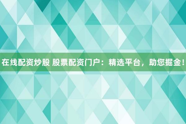 在线配资炒股 股票配资门户：精选平台，助您掘金！