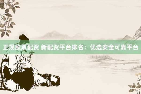 正规股票配资 新配资平台排名：优选安全可靠平台