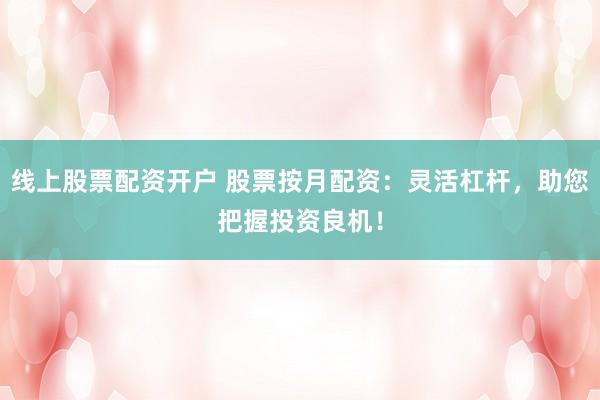线上股票配资开户 股票按月配资：灵活杠杆，助您把握投资良机！