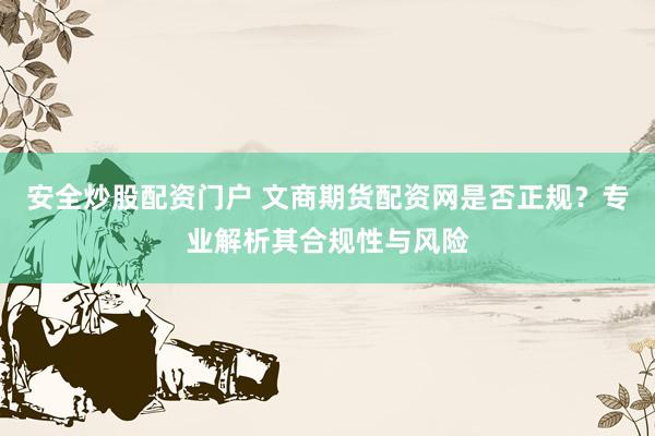 安全炒股配资门户 文商期货配资网是否正规？专业解析其合规性与风险