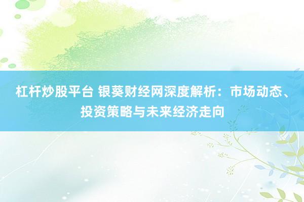 杠杆炒股平台 银葵财经网深度解析：市场动态、投资策略与未来经济走向