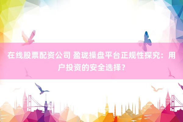 在线股票配资公司 盈珑操盘平台正规性探究：用户投资的安全选择？