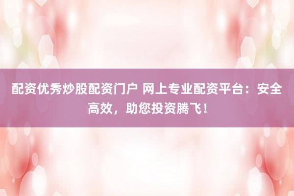 配资优秀炒股配资门户 网上专业配资平台：安全高效，助您投资腾飞！