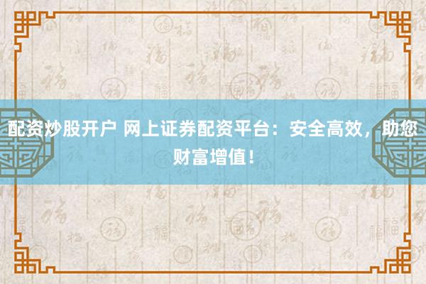 配资炒股开户 网上证券配资平台：安全高效，助您财富增值！