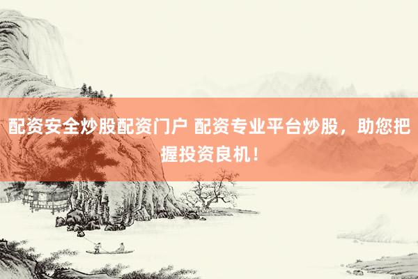 配资安全炒股配资门户 配资专业平台炒股，助您把握投资良机！