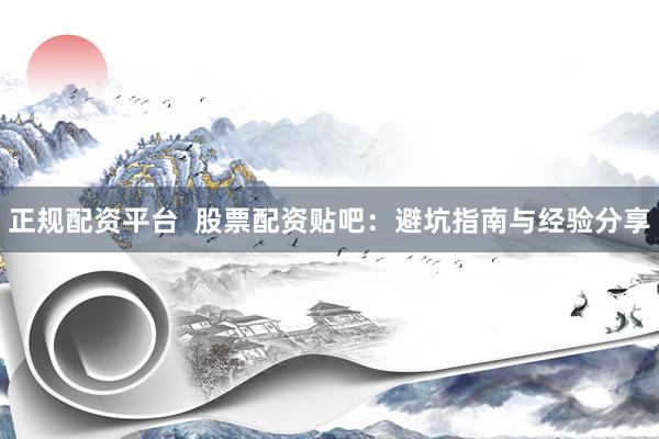 正规配资平台  股票配资贴吧：避坑指南与经验分享