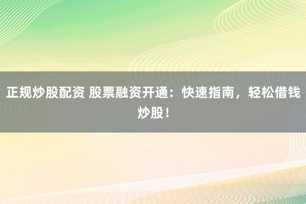 正规炒股配资 股票融资开通：快速指南，轻松借钱炒股！