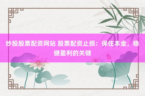 炒股股票配资网站 股票配资止损：保住本金，稳健盈利的关键