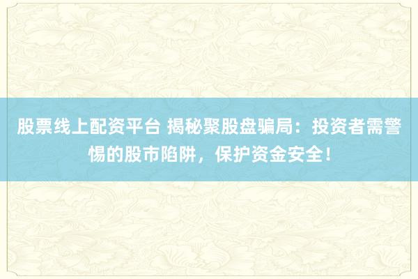 股票线上配资平台 揭秘聚股盘骗局：投资者需警惕的股市陷阱，保护资金安全！