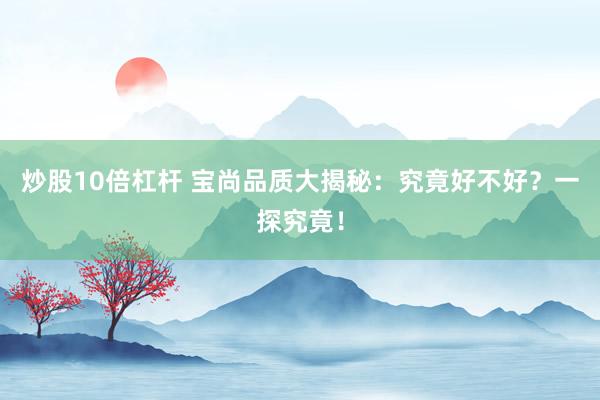 炒股10倍杠杆 宝尚品质大揭秘：究竟好不好？一探究竟！