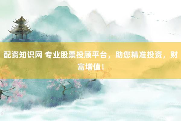 配资知识网 专业股票投顾平台，助您精准投资，财富增值！