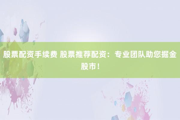 股票配资手续费 股票推荐配资：专业团队助您掘金股市！