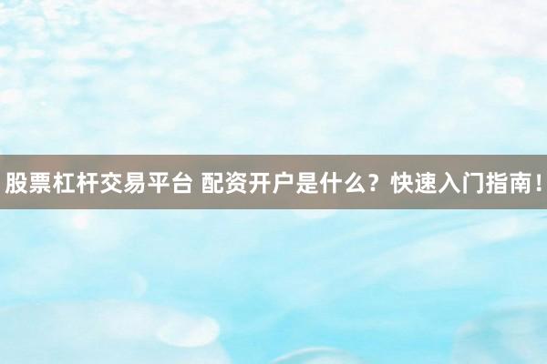 股票杠杆交易平台 配资开户是什么？快速入门指南！