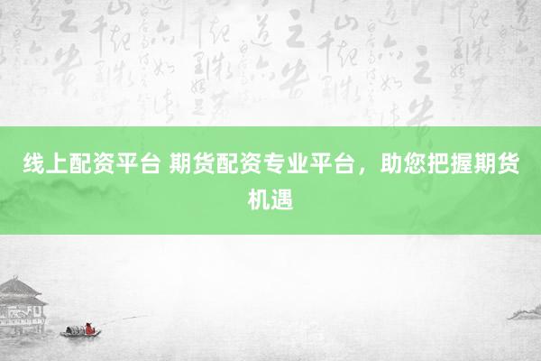 线上配资平台 期货配资专业平台，助您把握期货机遇