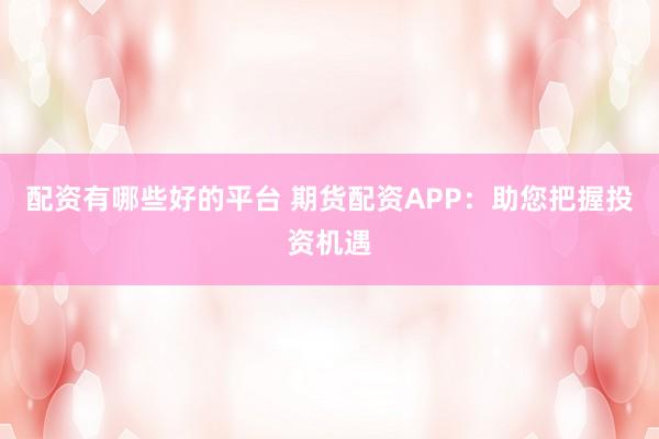 配资有哪些好的平台 期货配资APP：助您把握投资机遇