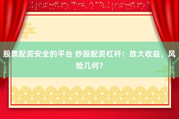 股票配资安全的平台 炒股配资杠杆：放大收益，风险几何？