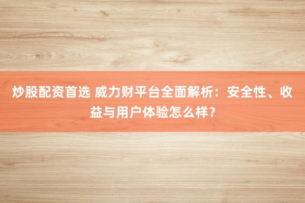炒股配资首选 威力财平台全面解析：安全性、收益与用户体验怎么样？