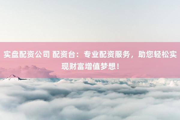 实盘配资公司 配资台：专业配资服务，助您轻松实现财富增值梦想！