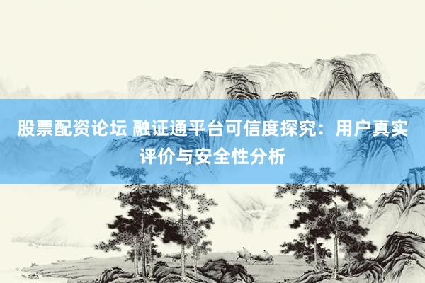 股票配资论坛 融证通平台可信度探究：用户真实评价与安全性分析