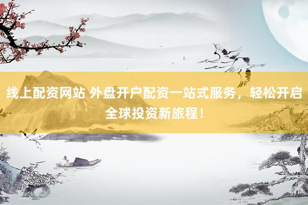 线上配资网站 外盘开户配资一站式服务，轻松开启全球投资新旅程！