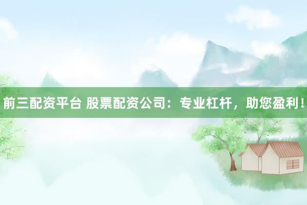 前三配资平台 股票配资公司：专业杠杆，助您盈利！