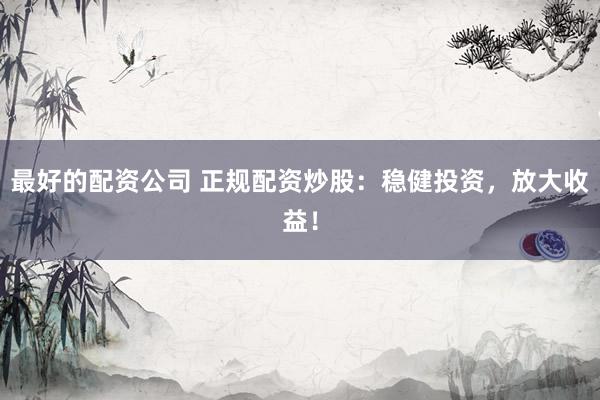 最好的配资公司 正规配资炒股：稳健投资，放大收益！