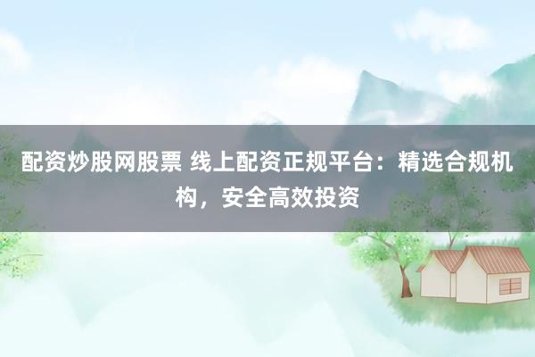 配资炒股网股票 线上配资正规平台：精选合规机构，安全高效投资