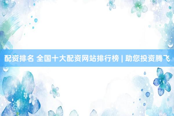 配资排名 全国十大配资网站排行榜 | 助您投资腾飞
