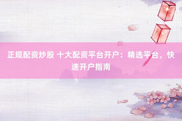 正规配资炒股 十大配资平台开户：精选平台，快速开户指南